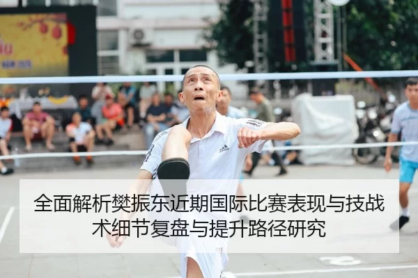全面解析樊振东近期国际比赛表现与技战术细节复盘与提升路径研究